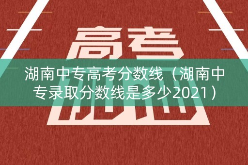 湖南中专高考分数线(湖南中专录取分数线是多少2021) 湖南中专高考分数线(湖南中专录取分数线是多少2021)