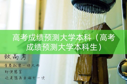 高考成绩预测大学本科(高考成绩预测大学本科生) 高考成绩预测大学本科(高考成绩预测大学本科生)
