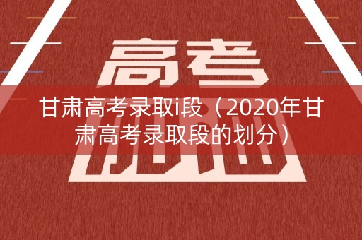 甘肃高考录取i段(2020年甘肃高考录取段的划分) 甘肃高考录取i段(2020年甘肃高考录取段的划分)