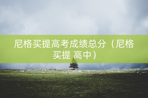 尼格买提高考成绩总分(尼格买提 高中) 尼格买提高考成绩总分(尼格买提 高中)