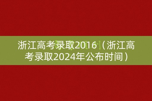 浙江高考录取2016(浙江高考录取2024年公布时间) 浙江高考录取2016(浙江高考录取2024年公布时间)