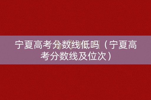 宁夏高考分数线低吗(宁夏高考分数线及位次) 宁夏高考分数线低吗(宁夏高考分数线及位次)