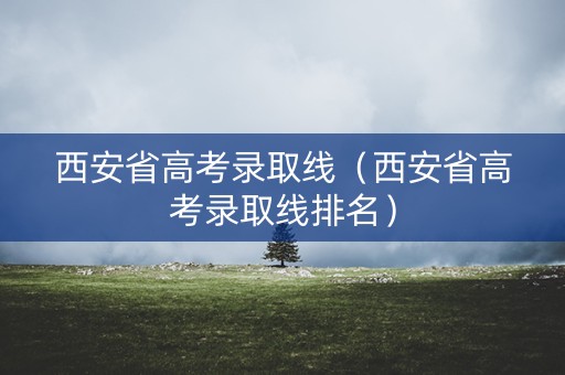 西安省高考录取线(西安省高考录取线排名) 西安省高考录取线(西安省高考录取线排名)