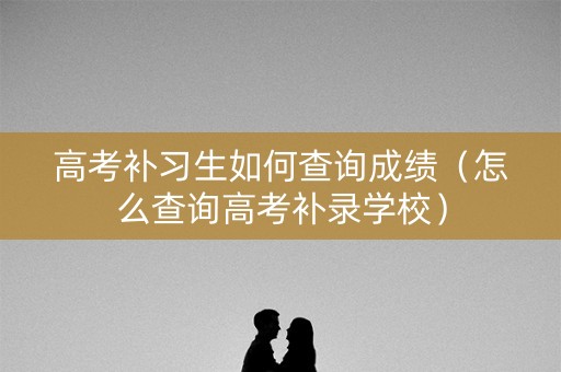 高考补习生如何查询成绩(怎么查询高考补录学校) 高考补习生如何查询成绩(怎么查询高考补录学校)