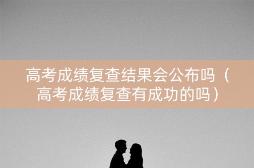 高考成绩复查结果会公布吗(高考成绩复查有成功的吗) 高考成绩复查结果会公布吗(高考成绩复查有成功的吗)