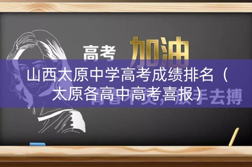 山西太原中学高考成绩排名(太原各高中高考喜报) 山西太原中学高考成绩排名(太原各高中高考喜报)