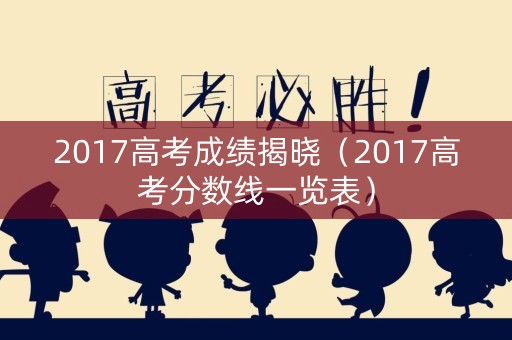 2017高考成绩揭晓(2017高考分数线一览表) 2017高考成绩揭晓(2017高考分数线一览表)