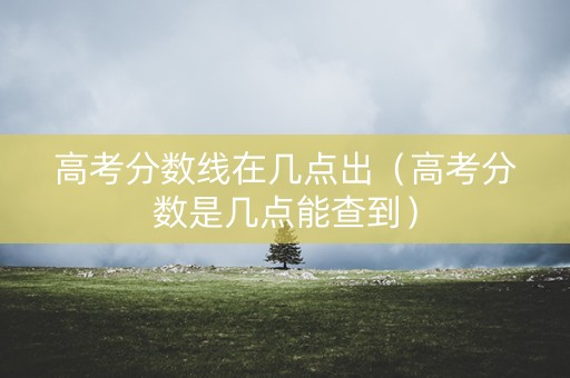 高考分数线在几点出(高考分数是几点能查到) 高考分数线在几点出(高考分数是几点能查到)