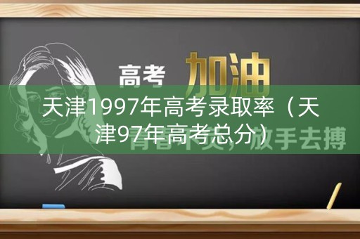 天津1997年高考录取率(天津97年高考总分) 天津1997年高考录取率(天津97年高考总分)