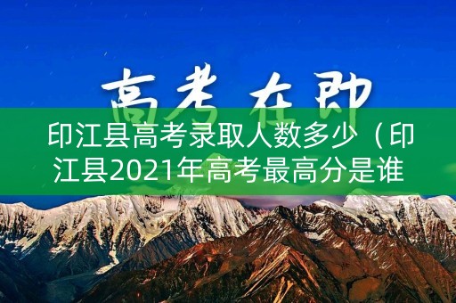 印江县高考录取人数多少(印江县2021年高考最高分是谁) 印江县高考录取人数多少(印江县2021年高考最高分是谁)
