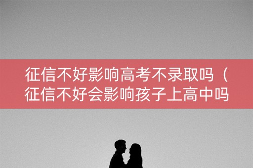 征信不好影响高考不录取吗(征信不好会影响孩子上高中吗) 征信不好影响高考不录取吗(征信不好会影响孩子上高中吗)
