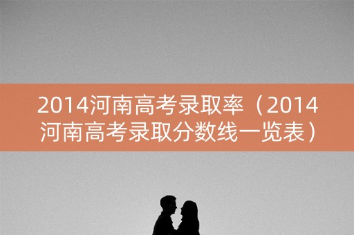 2014河南高考录取率(2014河南高考录取分数线一览表) 2014河南高考录取率(2014河南高考录取分数线一览表)