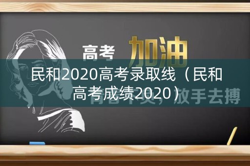 民和2020高考录取线(民和高考成绩2020) 民和2020高考录取线(民和高考成绩2020)