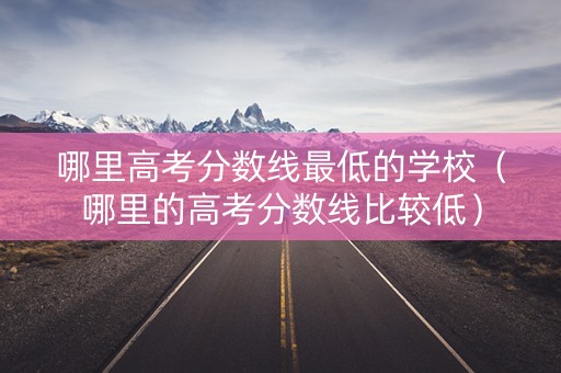 哪里高考分数线最低的学校(哪里的高考分数线比较低) 哪里高考分数线最低的学校(哪里的高考分数线比较低)