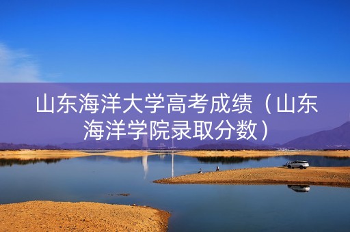 山东海洋大学高考成绩(山东海洋学院录取分数) 山东海洋大学高考成绩(山东海洋学院录取分数)