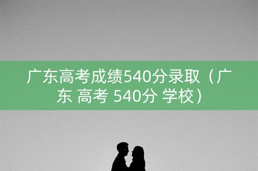 广东高考成绩540分录取(广东 高考 540分 学校) 广东高考成绩540分录取(广东 高考 540分 学校)