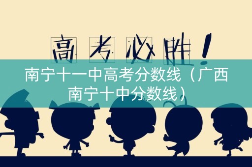南宁十一中高考分数线(广西南宁十中分数线) 南宁十一中高考分数线(广西南宁十中分数线)