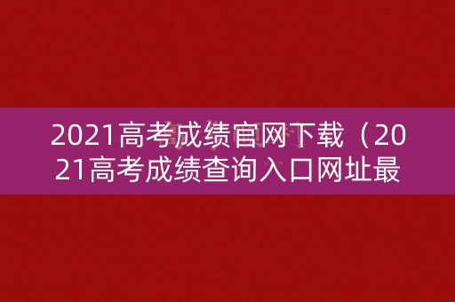 2021高考成绩官网下载(2021高考成绩查询入口网址最新) 2021高考成绩官网下载(2021高考成绩查询入口网址最新)