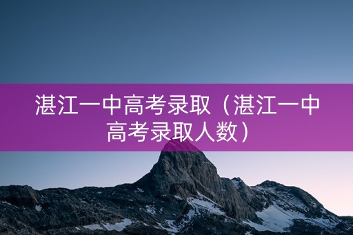 湛江一中高考录取(湛江一中高考录取人数) 湛江一中高考录取(湛江一中高考录取人数)