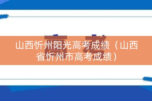 山西忻州阳光高考成绩(山西省忻州市高考成绩) 山西忻州阳光高考成绩(山西省忻州市高考成绩)