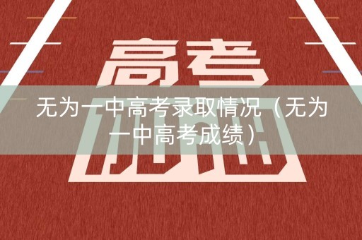 无为一中高考录取情况(无为一中高考成绩) 无为一中高考录取情况(无为一中高考成绩)