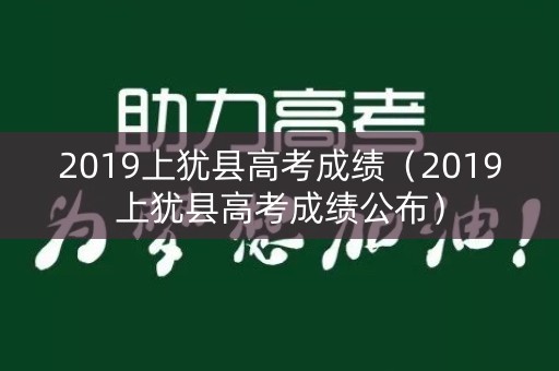 2019上犹县高考成绩(2019上犹县高考成绩公布) 2019上犹县高考成绩(2019上犹县高考成绩公布)