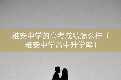 雅安中学的高考成绩怎么样(雅安中学高中升学率) 雅安中学的高考成绩怎么样(雅安中学高中升学率)