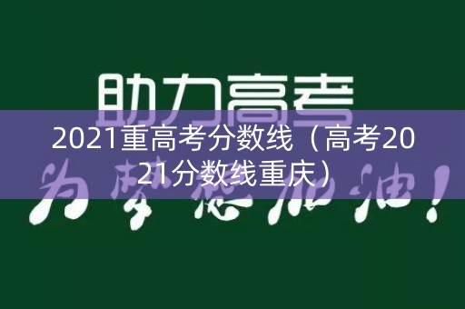 2021重高考分数线(高考2021分数线重庆) 2021重高考分数线(高考2021分数线重庆)