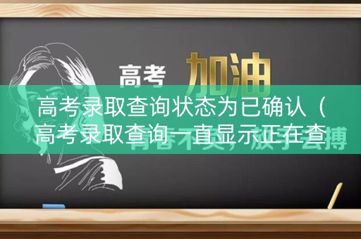 高考录取查询状态为已确认(高考录取查询一直显示正在查询) 高考录取查询状态为已确认(高考录取查询一直显示正在查询)