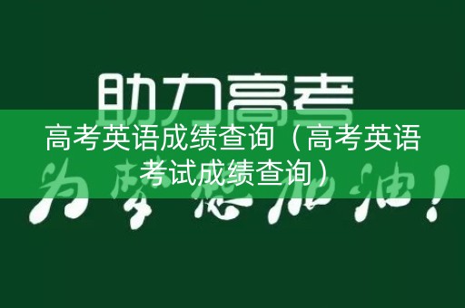 高考英语成绩查询(高考英语考试成绩查询) 高考英语成绩查询(高考英语考试成绩查询)