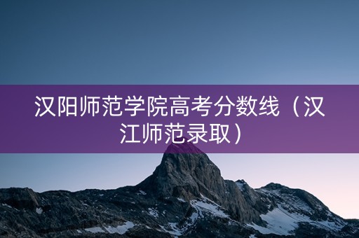 汉阳师范学院高考分数线(汉江师范录取) 汉阳师范学院高考分数线(汉江师范录取)
