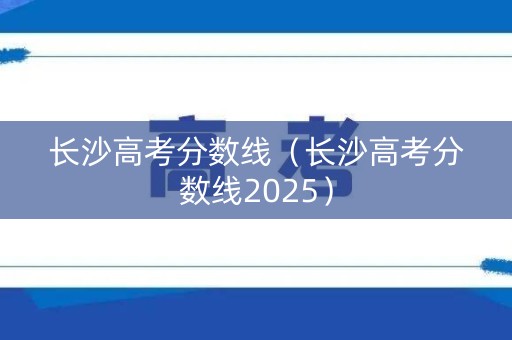 长沙高考分数线（长沙高考分数线2025）