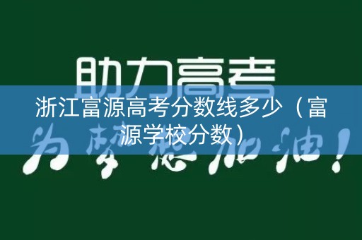 浙江富源高考分数线多少(富源学校分数) 浙江富源高考分数线多少(富源学校分数)