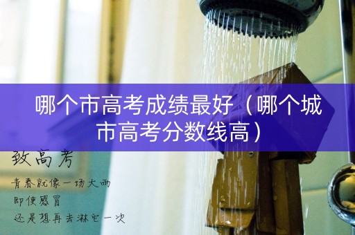 哪个市高考成绩最好(哪个城市高考分数线高) 哪个市高考成绩最好(哪个城市高考分数线高)