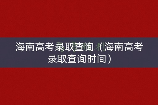 海南高考录取查询(海南高考录取查询时间) 海南高考录取查询(海南高考录取查询时间)