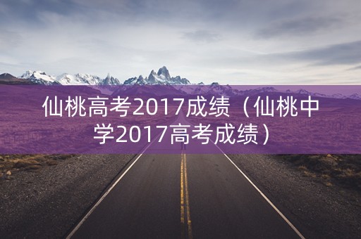 仙桃高考2017成绩(仙桃中学2017高考成绩) 仙桃高考2017成绩(仙桃中学2017高考成绩)