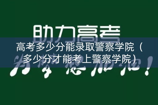 高考多少分能录取警察学院(多少分才能考上警察学院) 高考多少分能录取警察学院(多少分才能考上警察学院)