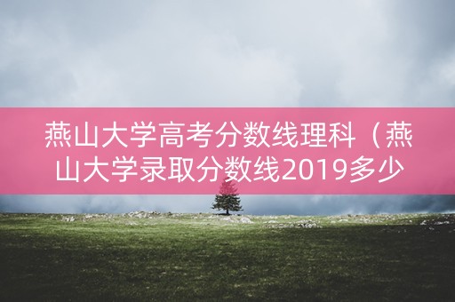 燕山大学高考分数线理科(燕山大学录取分数线2019多少) 燕山大学高考分数线理科(燕山大学录取分数线2019多少)