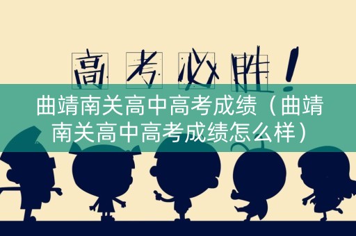 曲靖南关高中高考成绩(曲靖南关高中高考成绩怎么样) 曲靖南关高中高考成绩(曲靖南关高中高考成绩怎么样)