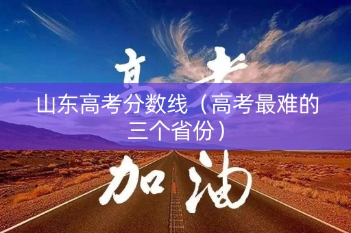 山东高考分数线(高考最难的三个省份) 山东高考分数线(高考最难的三个省份)