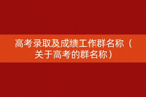 高考录取及成绩工作群名称(关于高考的群名称) 高考录取及成绩工作群名称(关于高考的群名称)