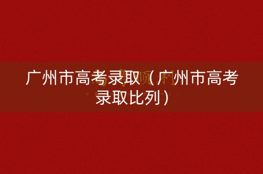 广州市高考录取(广州市高考录取比列) 广州市高考录取(广州市高考录取比列)