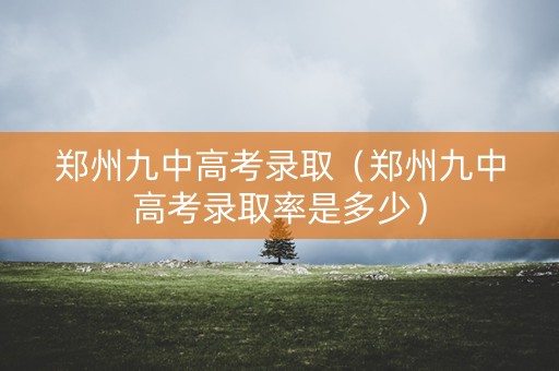 郑州九中高考录取(郑州九中高考录取率是多少) 郑州九中高考录取(郑州九中高考录取率是多少)