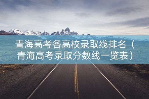青海高考各高校录取线排名(青海高考录取分数线一览表) 青海高考各高校录取线排名(青海高考录取分数线一览表)