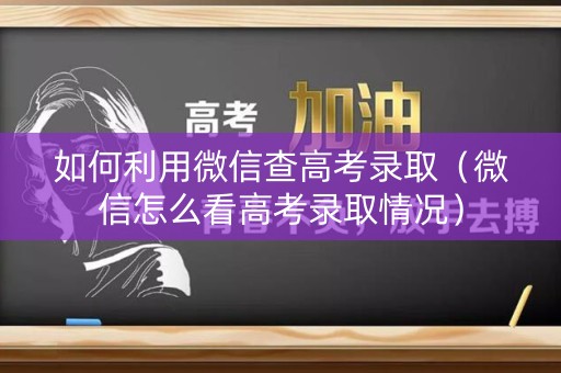 如何利用微信查高考录取(微信怎么看高考录取情况) 如何利用微信查高考录取(微信怎么看高考录取情况)