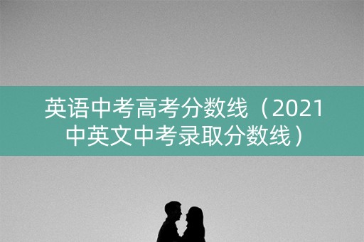 英语中考高考分数线(2021中英文中考录取分数线) 英语中考高考分数线(2021中英文中考录取分数线)