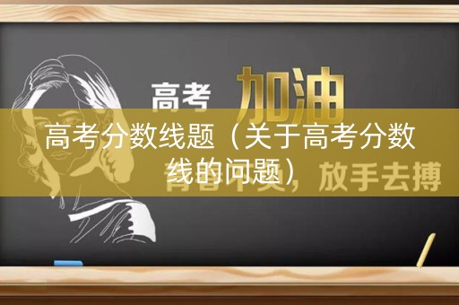 高考分数线题(关于高考分数线的问题) 高考分数线题(关于高考分数线的问题)