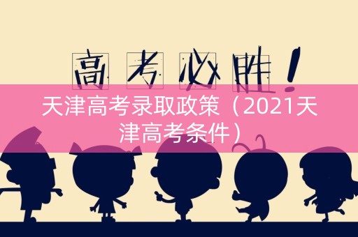 天津高考录取政策(2021天津高考条件) 天津高考录取政策(2021天津高考条件)