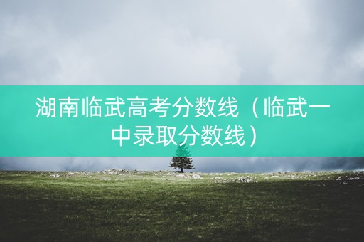 湖南临武高考分数线(临武一中录取分数线) 湖南临武高考分数线(临武一中录取分数线)