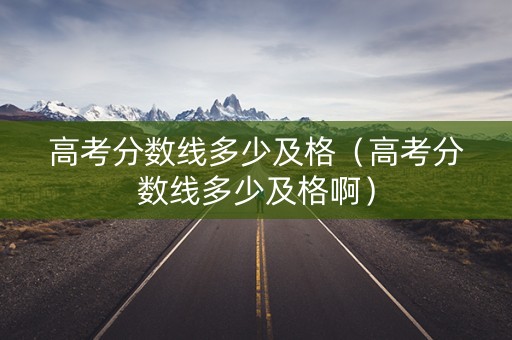 高考分数线多少及格(高考分数线多少及格啊) 高考分数线多少及格(高考分数线多少及格啊)